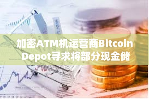 加密ATM机运营商Bitcoin Depot寻求将部分现金储备配置为比特币