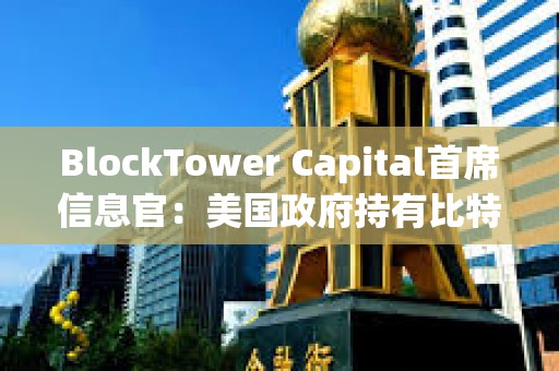 BlockTower Capital首席信息官：美国政府持有比特币战略储备的想法对其价格产生利好