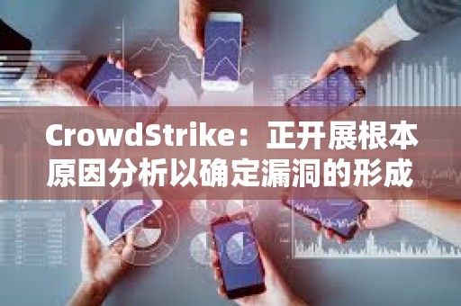 CrowdStrike：正开展根本原因分析以确定漏洞的形成