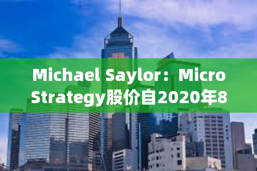 Michael Saylor：MicroStrategy股价自2020年8月10日迄今涨幅优于英伟达