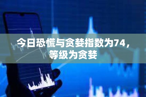 今日恐慌与贪婪指数为74，等级为贪婪