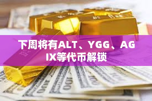 下周将有ALT、YGG、AGIX等代币解锁