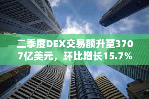 二季度DEX交易额升至3707亿美元，环比增长15.7%