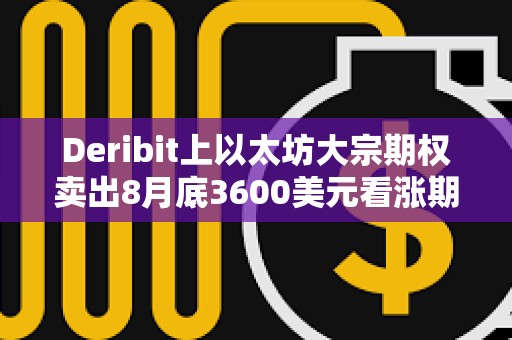 Deribit上以太坊大宗期权卖出8月底3600美元看涨期权，总计7750枚ETH