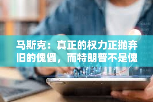 马斯克：真正的权力正抛弃旧的傀儡，而特朗普不是傀儡