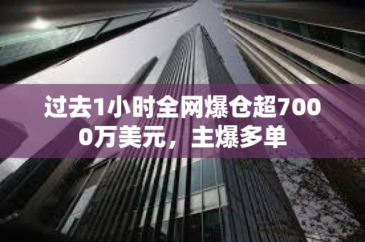 过去1小时全网爆仓超7000万美元，主爆多单