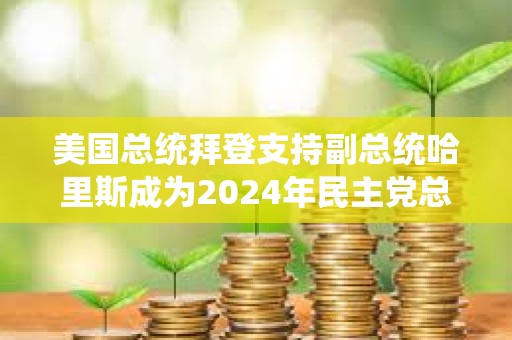 美国总统拜登支持副总统哈里斯成为2024年民主党总统候选人