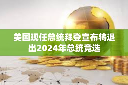 美国现任总统拜登宣布将退出2024年总统竞选