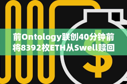 前Ontology联创40分钟前将8392枚ETH从Swell赎回并转入Binance