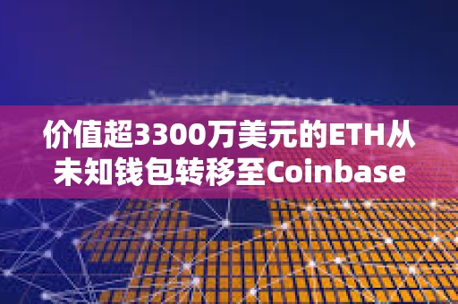 价值超3300万美元的ETH从未知钱包转移至Coinbase