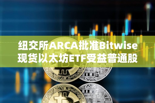 纽交所ARCA批准Bitwise现货以太坊ETF受益普通股上市和注册