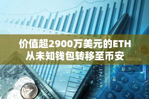 价值超2900万美元的ETH从未知钱包转移至币安