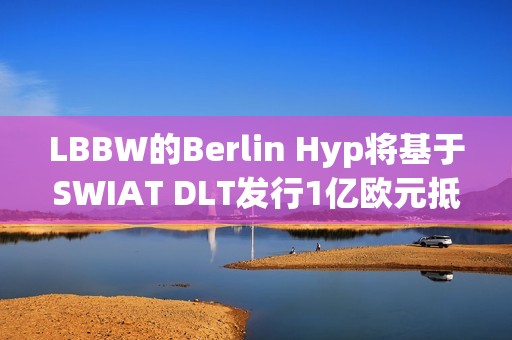 LBBW的Berlin Hyp将基于SWIAT DLT发行1亿欧元抵押贷款债券