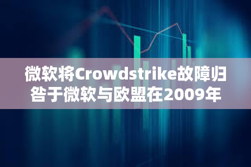 微软将Crowdstrike故障归咎于微软与欧盟在2009年达成的一项监管协议