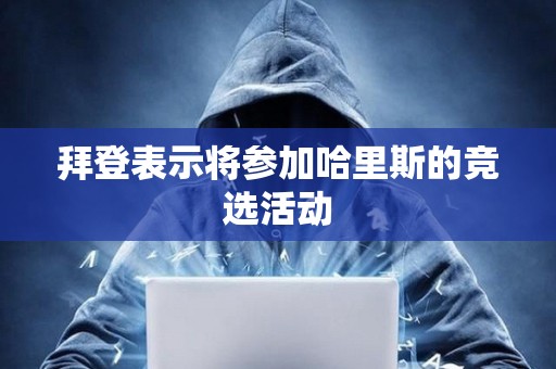 拜登表示将参加哈里斯的竞选活动