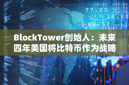 BlockTower创始人：未来四年美国将比特币作为战略储备资产的可能性很低