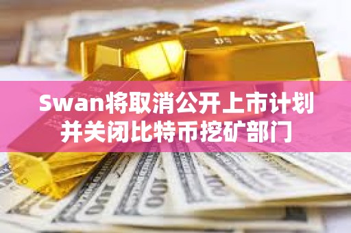 Swan将取消公开上市计划并关闭比特币挖矿部门