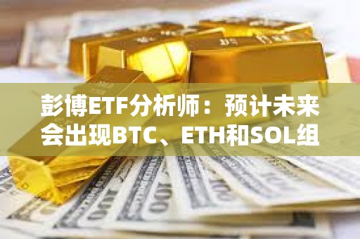 彭博ETF分析师：预计未来会出现BTC、ETH和SOL组合现货ETF，但潜力可能有限