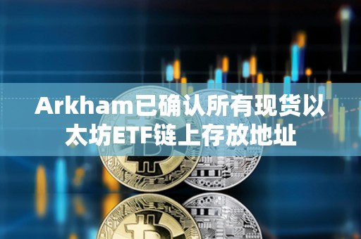 Arkham已确认所有现货以太坊ETF链上存放地址