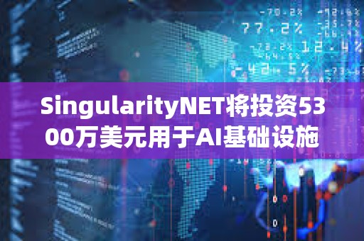 SingularityNET将投资5300万美元用于AI基础设施和模块化超级计算机