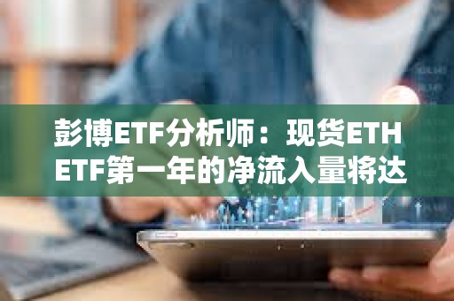 彭博ETF分析师：现货ETH ETF第一年的净流入量将达到50-60亿美元