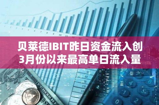 贝莱德IBIT昨日资金流入创3月份以来最高单日流入量