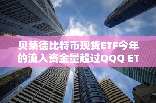 贝莱德比特币现货ETF今年的流入资金量超过QQQ ETF