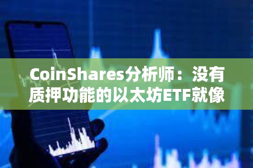 CoinShares分析师：没有质押功能的以太坊ETF就像“没有收益率的债券”