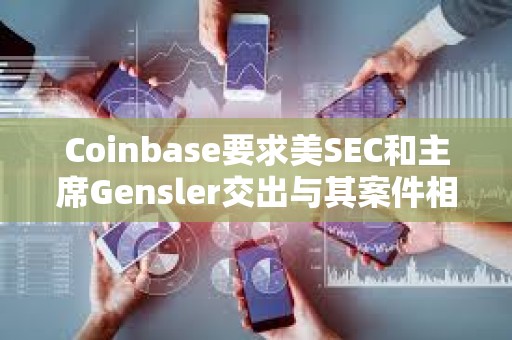 Coinbase要求美SEC和主席Gensler交出与其案件相关的文件