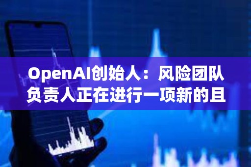 OpenAI创始人：风险团队负责人正在进行一项新的且非常重要的研究项目