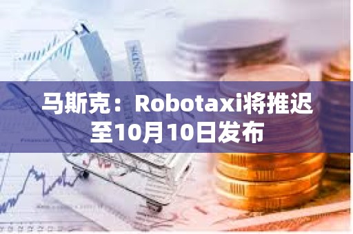 马斯克：Robotaxi将推迟至10月10日发布