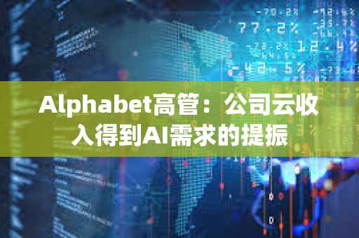 Alphabet高管：公司云收入得到AI需求的提振