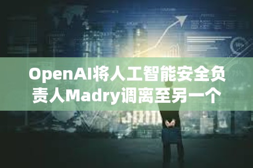 OpenAI将人工智能安全负责人Madry调离至另一个职位