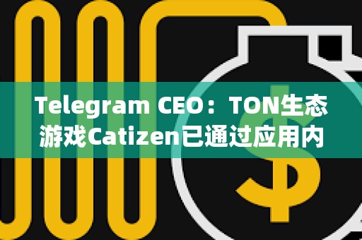 Telegram CEO：TON生态游戏Catizen已通过应用内购买“赚取”1600万美元