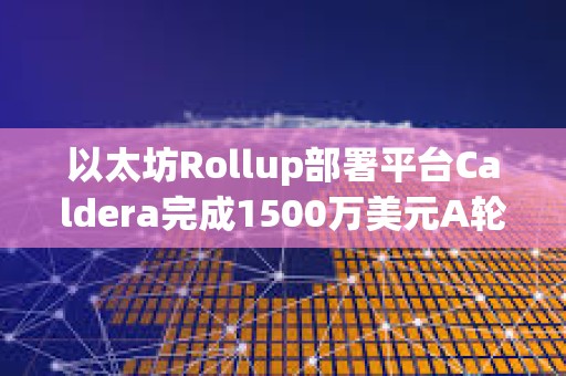 以太坊Rollup部署平台Caldera完成1500万美元A轮融资