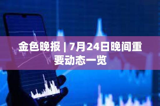 金色晚报 | 7月24日晚间重要动态一览