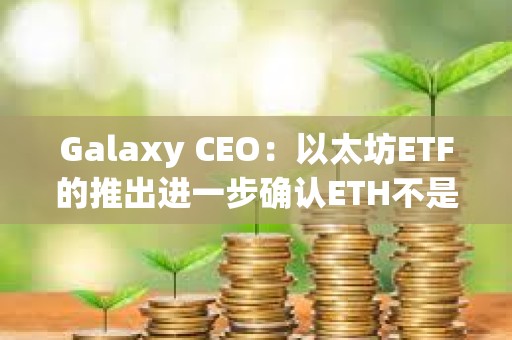 Galaxy CEO：以太坊ETF的推出进一步确认ETH不是证券