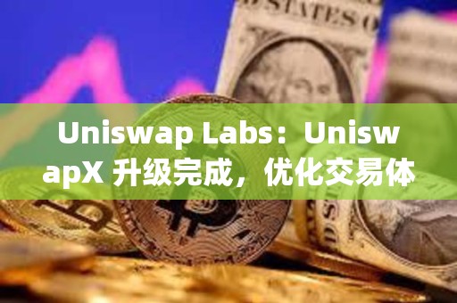 Uniswap Labs：UniswapX 升级完成，优化交易体验且增加 MEV 返还