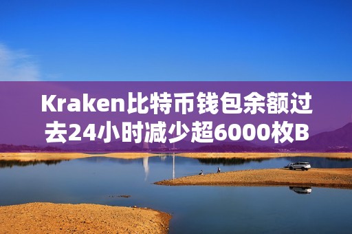 Kraken比特币钱包余额过去24小时减少超6000枚BTC