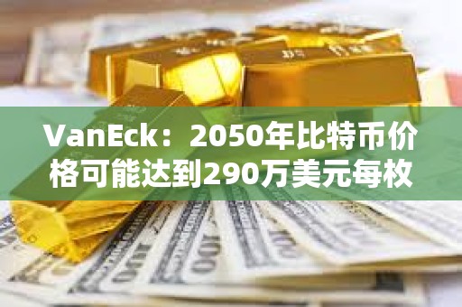 VanEck：2050年比特币价格可能达到290万美元每枚