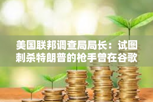 美国联邦调查局局长：试图刺杀特朗普的枪手曾在谷歌搜索肯尼迪遇刺细节