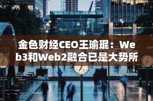 金色财经CEO王瑜琨：Web3和Web2融合已是大势所趋