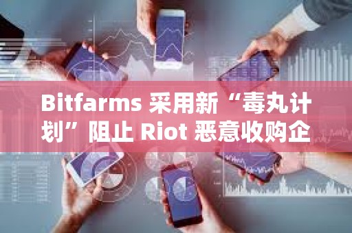 Bitfarms 采用新“毒丸计划”阻止 Riot 恶意收购企图