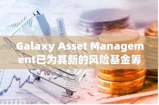 Galaxy Asset Management已为其新的风险基金筹集1.13亿美元