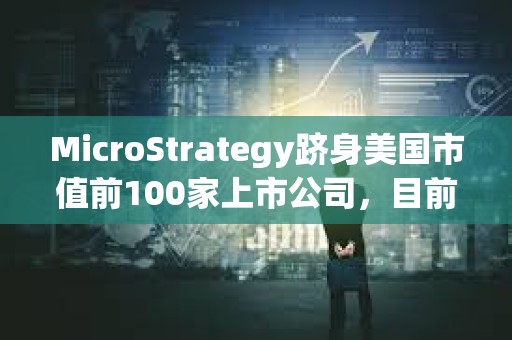 MicroStrategy跻身美国市值前100家上市公司，目前排名第97位