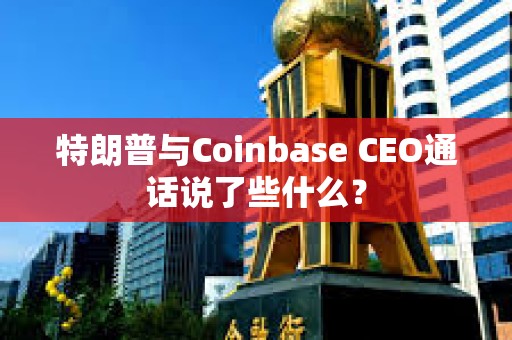 特朗普与Coinbase CEO通话说了些什么？