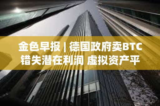 金色早报 | 德国政府卖BTC错失潜在利润 虚拟资产平台Delio宣告破产