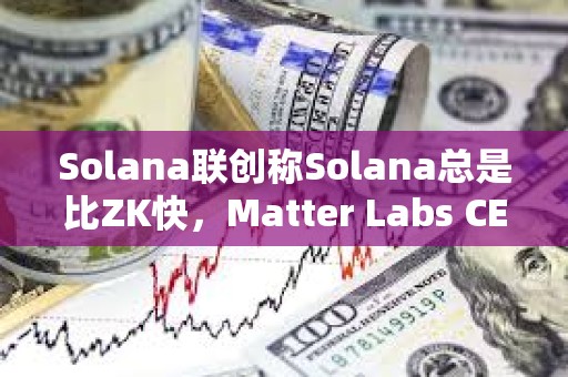 Solana联创称Solana总是比ZK快，Matter Labs CEO予以反驳