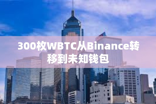 300枚WBTC从Binance转移到未知钱包