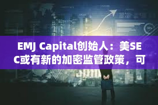 EMJ Capital创始人：美SEC或有新的加密监管政策，可能是比特币的重要催化剂